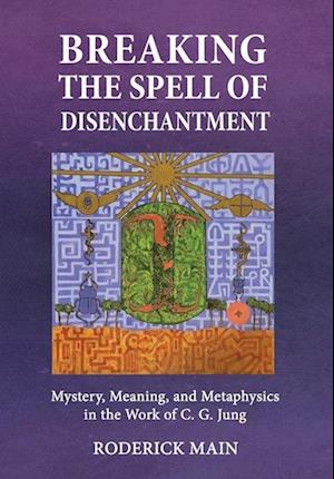 Breaking The Spell Of Disenchantment: Mystery, Meaning, And Metaphysics In The Work Of C. G. Jung