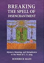 Breaking The Spell Of Disenchantment: Mystery, Meaning, And Metaphysics In The Work Of C. G. Jung 