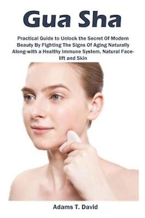 Gua Sha: Practical Guide to Unlock the Secret Of Modern Beauty By Fighting The Signs Of Aging Naturally Along-with a Healthy Immune System, Natural Fa
