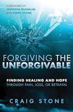 Forgiving the Unforgivable: Finding Healing and Hope Through Pain, Loss, or Betrayal 
