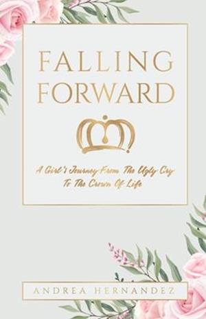 Falling Forward: A Girl's Journey From The Ugly Cry To The Crown Of Life