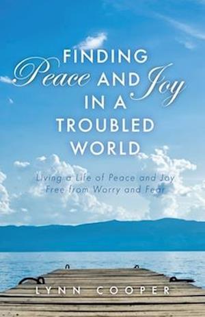 Finding Peace and Joy in a Troubled World: Living a Life of Peace and Joy Free from Worry and Fear