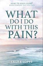 What Do I Do With This Pain?: How to Keep Living When Someone You Love Dies 