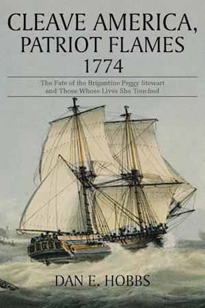 Cleave America, Patriot Flames 1774: The Fate of the Brigantine Peggy Stewart and Those Whose Lives She Touched