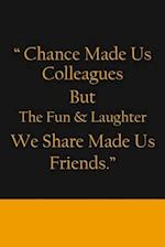 Chance Made us Colleagues But The Fun & Laughter We Share Made us Friends