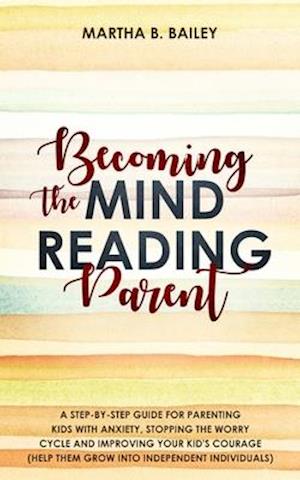 Becoming The Mind Reading Parent: A Step-By-Step Guide For Parenting Kids With Anxiety, Stopping The Worry Cycle And Improving Your Kid's Courage (Hel