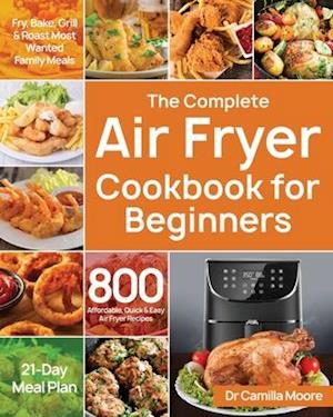 The Complete Air Fryer Cookbook for Beginners: 800 Affordable, Quick & Easy Air Fryer Recipes | Fry, Bake, Grill & Roast Most Wanted Family Meals | 21