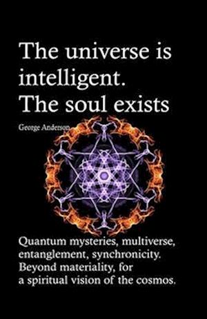 The universe is intelligent. The soul exists.: Quantum mysteries, multiverse, entanglement, synchronicity. Beyond materiality, for a spiritual vision