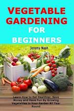Vegetable Gardening for Beginners: Learn How to Eat Healthier, Save Money and Have Fun By Growing Vegetables in Your Garden All Year Round 