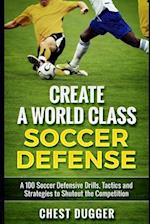 Create a World Class Soccer Defense: A 100 Soccer Drills, Tactics and Techniques to Shutout the Competition 