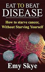 EAT TO BEAT DISEASE: HOW TO STARVE CANCER, WITHOUT STARVING YOURSELF 