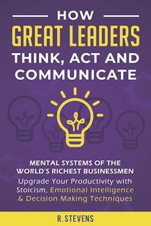 How Great Leaders Think, Act and Communicate: Mental Systems of the World's Richest Businessmen - Upgrade Your Productivity with Stoicism, Emotional I