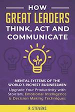 How Great Leaders Think, Act and Communicate: Mental Systems of the World's Richest Businessmen - Upgrade Your Productivity with Stoicism, Emotional I