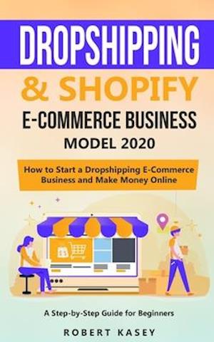 Dropshipping & Shopify E-Commerce Business Model 2020: A Step-by-Step Guide for Beginners on How to Start a Dropshipping E-Commerce Business and Make