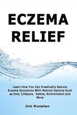 Eczema Relief: Learn How You Can Drastically Reduce Eczema Symptoms With Natural Options such as Diet, Lifestyle, Habits, Environment and More 