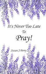 It's Never Too Late To Pray