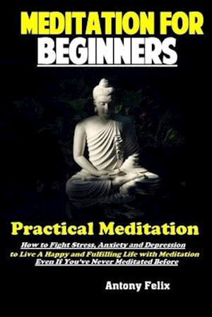 Meditation For Beginners: Practical Meditation: How to Fight Stress, Anxiety and Depression to Live A Happy and Fulfilling Life with Meditation Even I