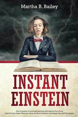 Instant Einstein: Gain Cognitive Accelerated Learning And Improve Your Focus (How To Learn Faster, Memorize More, Be More Productive And Master Any Sk