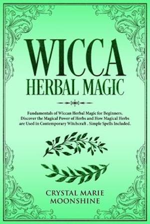 Wicca Herbal Magic: Fundamentals of Wiccan Herbal Magic for Beginners. Discover the Magical Power of Herbs and How Magical Herbs are Used in Contempor