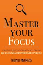 Master Your Focus: A Practical Guide to Stop Chasing the Next Thing and Focus on What Matters Until It's Done 