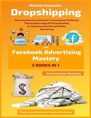 Dropshipping And Facebook Advertising Mastery (2 Books In 1): How Anyone Can Generate Tremendous Profits By Taking Advantage Of Dropshipping E-commerc