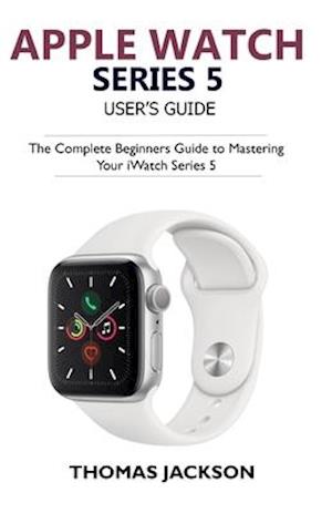 Apple Watch Series 5 User's Guide: The Complete Beginners Guide To Mastering Your iWatch Series 5