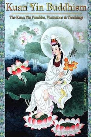 Kuan Yin Buddhism:: The Kuan Yin Parables, Visitations and Teachings