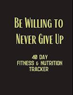 Be Willing to Never Give Up - 40 day fitness & Nutrition Tracker