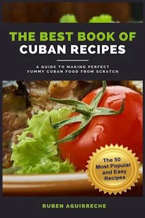 The Best Book of Cuban Recipes: a Guide to Making Perfect Yummy Cuban Food from Scratch - The 50 Most Popular and Easy Recipes