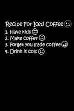 Recipe For Iced Coffee 1. Have Kids 2. Make Coffee 3. Forget You Made Coffee 4. Drink It Cold