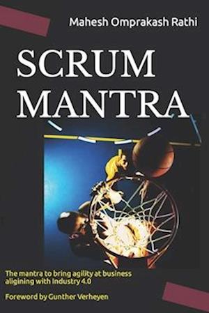 SCRUM MANTRA: The Mantra to bring agility at business aligning with Industry 4.0 500+ Self-assessment Quizzical Forewords by Gunther Verheyen and Akb