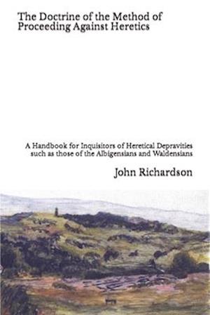 The Doctrine of the Method of Proceeding Against Heretics: A Handbook for Inquisitors of Heretical Depravities such as those of the Albigensians and W