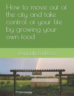 How to Move Out of the City, and Take Control of Your Life by Growing Your Own Food