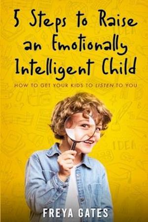 5 Steps to Raise an Emotionally Intelligent Child: How to Get your Kids to Listen to You