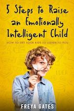 5 Steps to Raise an Emotionally Intelligent Child: How to Get your Kids to Listen to You 