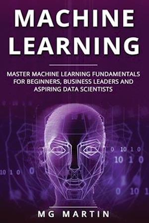 Machine Learning: Master Machine Learning Fundamentals for Beginners, Business Leaders and Aspiring Data Scientists