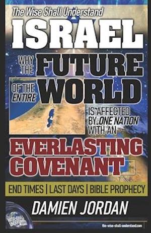 The Wise Shall Understand ISRAEL: Why the Future of the Entire World is Affected by One Nation with an Everlasting Covenant