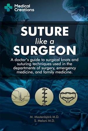 Suture like a Surgeon: A Doctor's Guide to Surgical Knots and Suturing Techniques used in the Departments of Surgery, Emergency Medicine, and Family