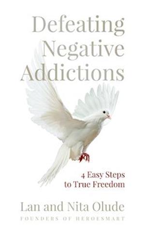 Defeating Negative Addictions: 4 Easy Steps to True Freedom