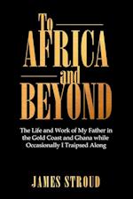 To Africa and Beyond: The Life and Work of My Father in the Gold Coast and Ghana While Occasionally I Traipsed Along 