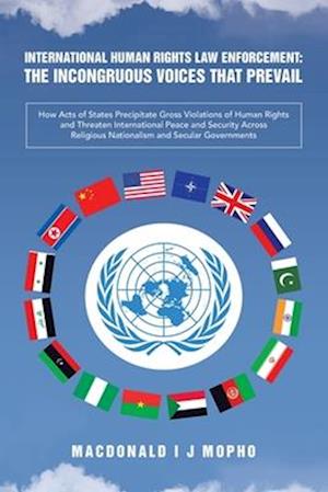 International Human Rights Law Enforcement: THE INCONGRUOUS VOICES THAT PREVAIL: How Acts of States Precipitate Gross Violations of Human Rights and