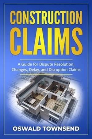 Construction Claims: A Guide for Dispute Resolution, Changes, Delay, and Disruption Claims