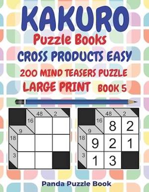 Kakuro Puzzle Books Cross Products Easy - 200 Mind Teasers Puzzle - Large Print - Book 5: Logic Games For Adults - Brain Games Books For Adults - Mind