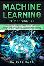 Machine Learning for Beginners: A Math Guide to Mastering Deep Learning and Business Application. Understand How Artificial Intelligence, Data Science