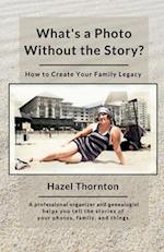 What's a Photo Without the Story? : How to Create Your Family Legacy 