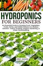 Hydroponics for Beginners: An essential Guide to Growing Vegetables, Fruits, Herbs, and Edible Flowers in a Soilless Solution. 