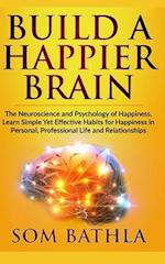 Build A Happier Brain: The Neuroscience and Psychology of Happiness. Learn Simple Yet Effective Habits for Happiness in Personal, Professional Life an