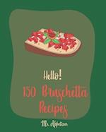 Hello! 150 Bruschetta Recipes