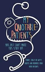 My Quotable Patients: You just can't make this stuff up!: Funny, Crazy or Witty Quotes and memories from your patients 