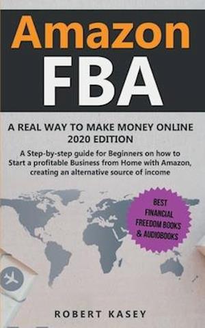 Amazon FBA: A Real Way to Make Money Online - 2020 edition - A Step-by-Step Guide for Beginners on How to Start a Profitable Business from Home With A